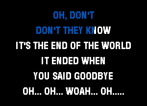 0H, DON'T
DON'T THEY KNOW
IT'S THE END OF THE WORLD
IT ENDED WHEN
YOU SAID GOODBYE
0H... 0H... WOAH... 0H .....