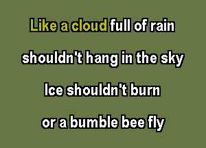 Like a cloud full of rain

shouldn't hang in the sky

Ice shouldn't burn

or a bumble bee fly