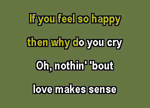 If you feel so happy

then why do you cry

0h, nothin' 'bout

love makes sense