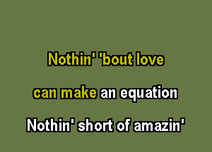 Nothin' 'bout love

can make an equation

Nothin' short of amazin'