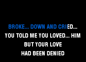 BROKE... DOWN AND CRIED...
YOU TOLD ME YOU LOVED... HIM
BUT YOUR LOVE
HAD BEEN DENIED