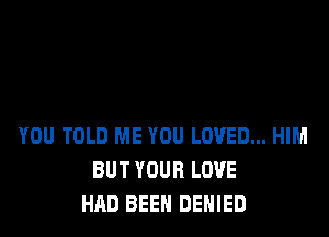 YOU TOLD ME YOU LOVED... HIM
BUT YOUR LOVE
HAD BEEN DENIED