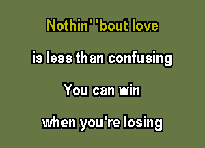 Nothin' 'bout love
is less than confusing

You can win

when you're losing