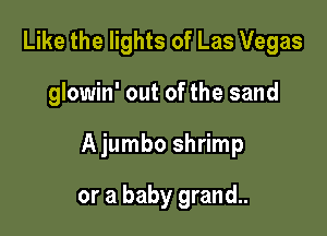 Like the lights of Las Vegas

glowin' out of the sand

Ajumbo shrimp

or a baby grand..