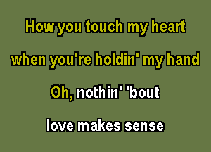 How you touch my heart

when you're holdin' my hand

0h, nothin' 'bout

love makes sense