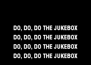 DO, DO, DO THE JUKEBOX
DO, DO, DO THE JUKEBOX
DO, DO, DO THE JUKEBOX
DO, DO, DO THE JUKEBOX