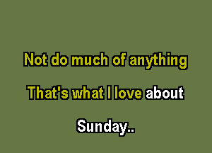 Not do much of anything

That's what I love about

Sunday..