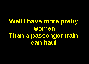 Well I have more pretty
women

Than a passenger train
can haul