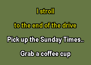 I stroll

to the end of the drive

Pick up the Sunday Times..

Grab a coffee cup