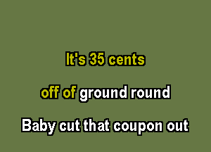 It's 35 cents

off of ground round

Baby cut that coupon out