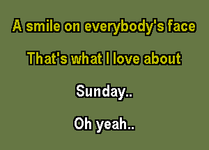A smile on everybody's face

That's what I love about
Sunday..
Oh yeah..