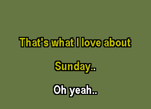 That's what I love about

Sunday..

Oh yeah..