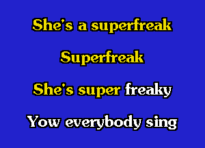 She's a superfreak
Superfreak

She's super freaky

Yow everybody sing