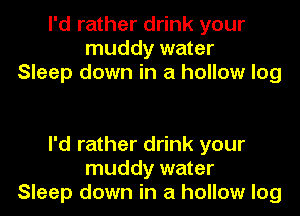 I'd rather drink your
muddy water
Sleep down in a hollow log

I'd rather drink your
muddy water
Sleep down in a hollow log