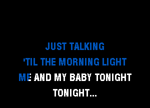 JUST TALKING

'TlL THE MORNING LIGHT
ME AND MY BABY TONIGHT
TONIGHT...