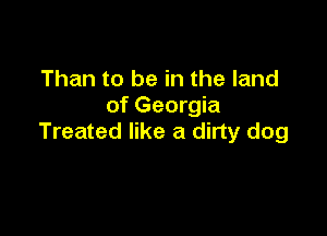 Than to be in the land
of Georgia

Treated like a dirty dog