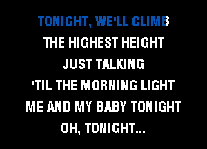 TONIGHT, WE'LL CLIMB
THE HIGHEST HEIGHT
JUST TALKING
'TIL THE MORNING LIGHT
ME AND MY BABY TONIGHT
0H, TONIGHT...
