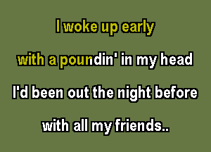 I woke up early

with a poundin' in my head

I'd been out the night before

with all my friends..