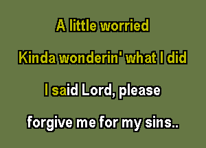 A little worried
Kinda wonderin' what I did

I said Lord, please

forgive me for my sins..