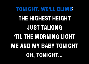 TONIGHT, WE'LL CLIMB
THE HIGHEST HEIGHT
JUST TALKING
'TIL THE MORNING LIGHT
ME AND MY BABY TONIGHT
0H, TONIGHT...