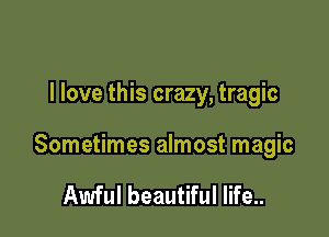 I love this crazy, tragic

Sometimes almost magic

Awful beautiful life..