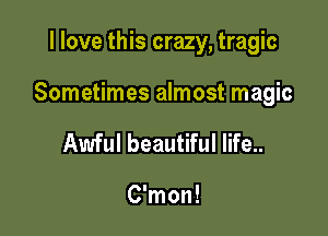 I love this crazy, tragic

Sometimes almost magic

Awful beautiful life..

C'mon!