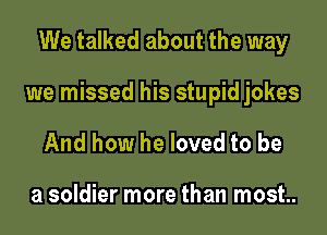 We talked about the way

we missed his stupid jokes

And how he loved to be

a soldier more than most..