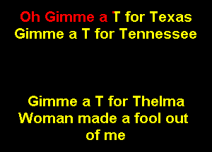 Oh Gimme a T for Texas
Gimme a T for Tennessee

Gimme a T for Thelma
Woman made a fool out
of me