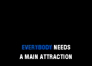 EVERYBODY NEEDS
A MAIN ATTRACTION
