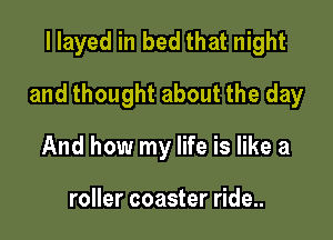 I layed in bed that night

and thought about the day

And how my life is like a

roller coaster ride..