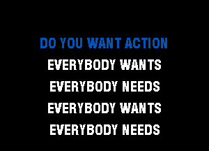 DO YOU WANT ACTION
EVERYBODY WAN TS
EVERYBODY NEEDS
EVERYBODY WANTS

EVERYBODY NEEDS l