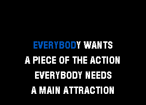 EVERYBODY WAN TS
A PIECE OF THE ACTION
EVERYBODY NEEDS

A MAIN ATTRACTION l