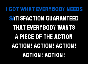 I GOT WHAT EVERYBODY NEEDS
SATISFACTION GUARANTEED
THAT EVERYBODY WAN TS
A PIECE OF THE ACTION
ACTION! ACTION! ACTION!
ACTION! ACTION!