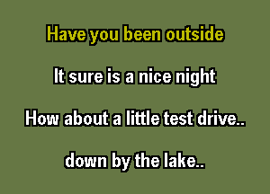 Have you been outside
It sure is a nice night

How about a little test drive.

down by the lake.