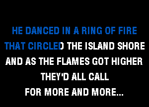 HE DANCED IN A RING OF FIRE
THAT CIRCLED THE ISLAND SHORE
AND AS THE FLAMES GOT HIGHER

THEY'D ALL CALL
FOR MORE AND MORE...