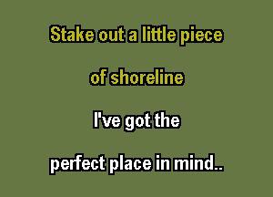 Stake out a little piece
of shoreline

We got the

perfect place in mind..