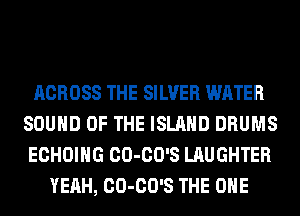 ACROSS THE SILVER WATER
SOUND OF THE ISLAND DRUMS
ECHOIHG CO-CO'S LAUGHTER
YEAH, CO-CO'S THE ONE