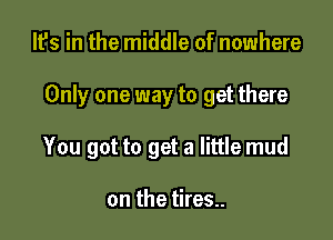 It's in the middle of nowhere

Only one way to get there

You got to get a little mud

on the tires..