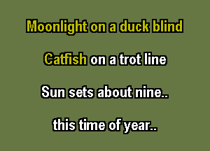 Moonlight on a duck blind
Catfish on a trot line

Sun sets about nine..

this time of year..