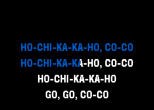 H0-0HI-KA-KA-H0, 00-00

H0-0Hl-Kll-KA-H0, 00-00
H0-0Hl-KA-KA-H0
GO, GO, 00-00