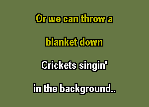 Or we can throw a
blanket down

Crickets singin'

in the background.