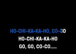 HO-CHl-Kll-KA-HO, 00-00
HO-CHl-KA-KA-HO
GO, GO, 00-00 .....