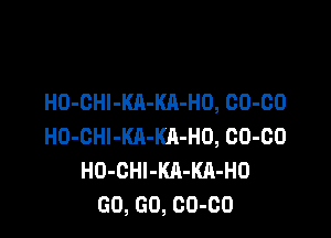 H0-0HI-KA-KA-H0, 00-00

H0-0Hl-Kll-KA-H0, 00-00
H0-0Hl-KA-KA-H0
GO, GO, 00-00