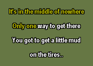 It's in the middle of nowhere

Only one way to get there

You got to get a little mud

on the tires..