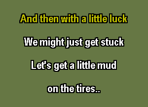And then with a little luck

We mightjust get stuck

Lefs get a little mud

on the tires..