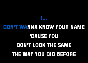 l...
DOH'T WANNA KNOW YOUR NAME
'CAUSE YOU
DON'T LOOK THE SAME
THE WAY YOU DID BEFORE