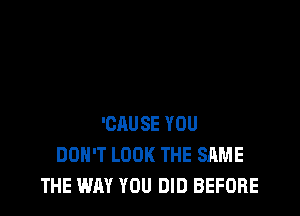 'CAUSE YOU
DON'T LOOK THE SAME
THE WAY YOU DID BEFORE