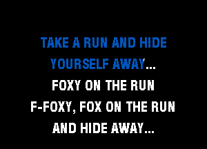 TAKE A HUN MID HIDE
YOURSELF RWAY...
FOXY ON THE BUN

F-FOXY, FOX 0 THE RUN
AND HIDE MUM...