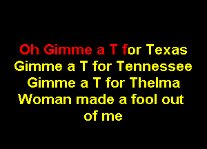 Oh Gimme a T for Texas
Gimme a T for Tennessee
Gimme a T for Thelma
Woman made a fool out
of me