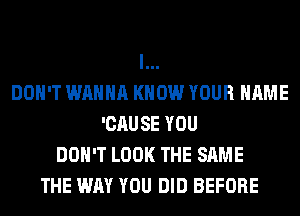 l...
DOH'T WANNA KNOW YOUR NAME
'CAUSE YOU
DON'T LOOK THE SAME
THE WAY YOU DID BEFORE